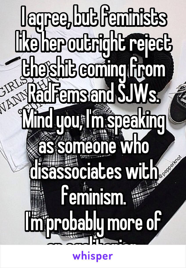 I agree, but feminists like her outright reject the shit coming from RadFems and SJWs.
Mind you, I'm speaking as someone who disassociates with feminism.
I'm probably more of an egalitarian.