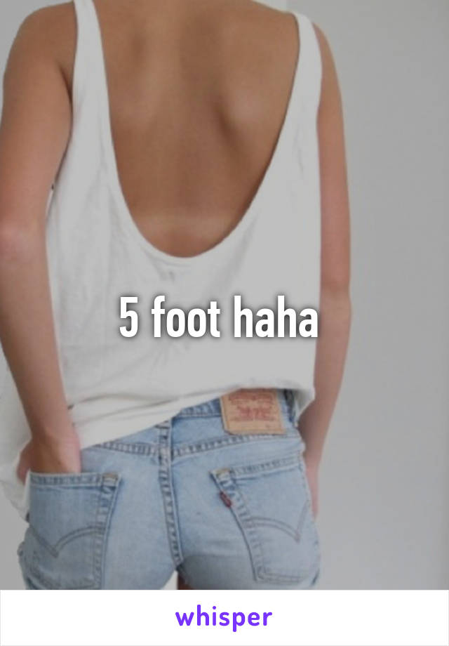 5 foot haha 