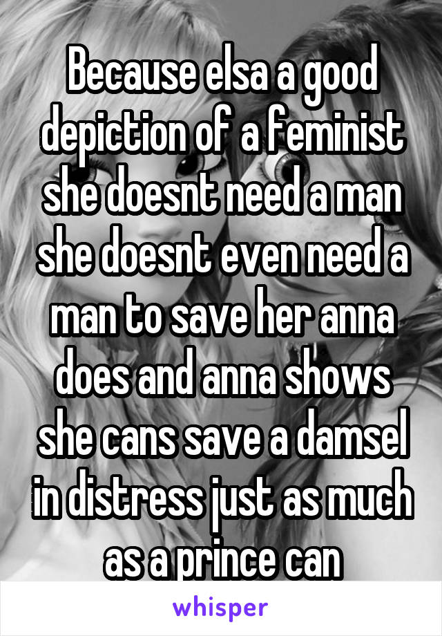 Because elsa a good depiction of a feminist she doesnt need a man she doesnt even need a man to save her anna does and anna shows she cans save a damsel in distress just as much as a prince can