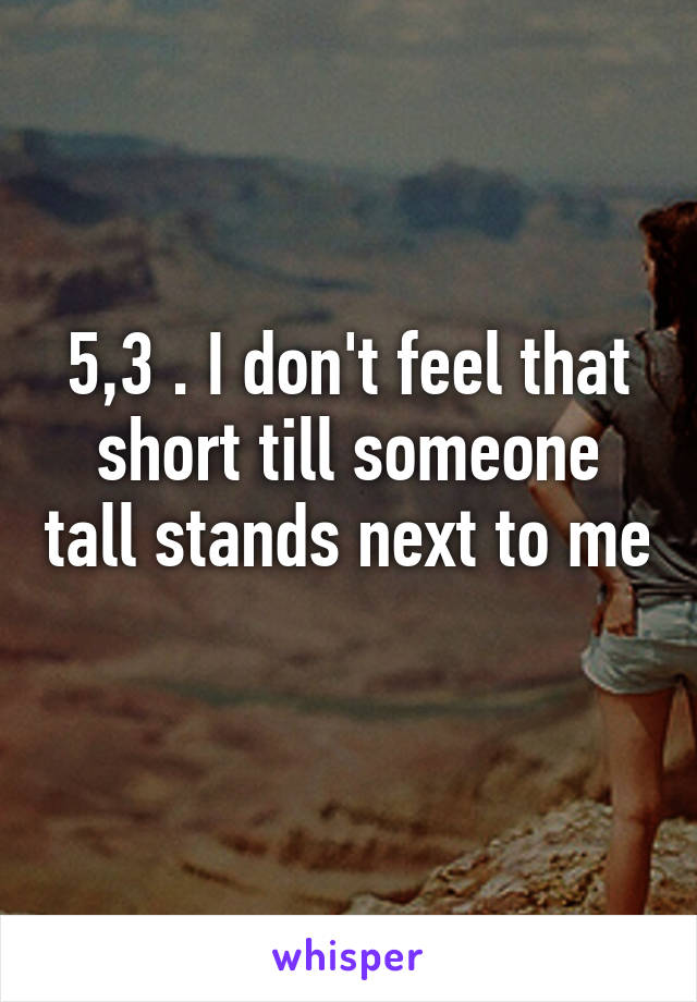 5,3 . I don't feel that short till someone tall stands next to me 