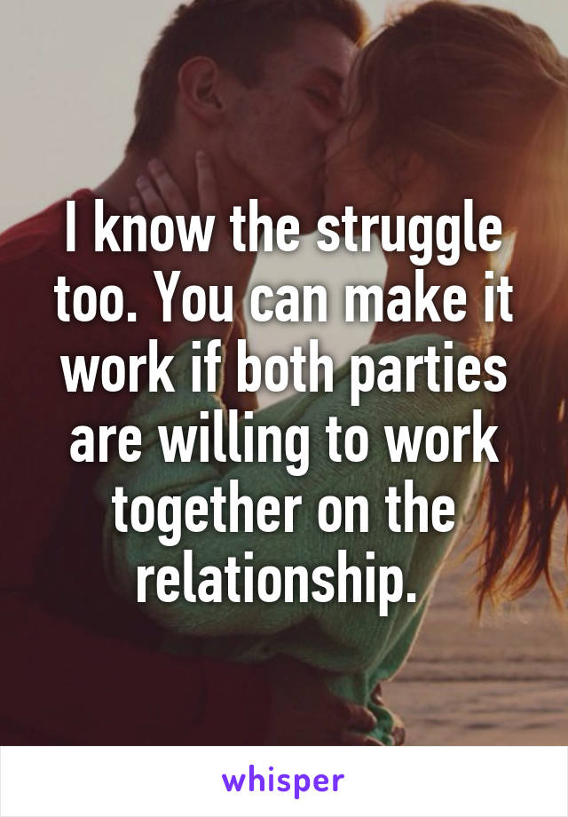 I know the struggle too. You can make it work if both parties are willing to work together on the relationship. 