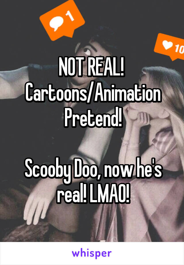 NOT REAL! 
Cartoons/Animation Pretend!

Scooby Doo, now he's real! LMAO!