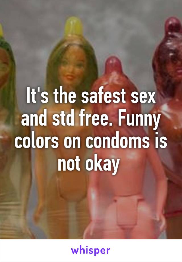 It's the safest sex and std free. Funny colors on condoms is not okay 