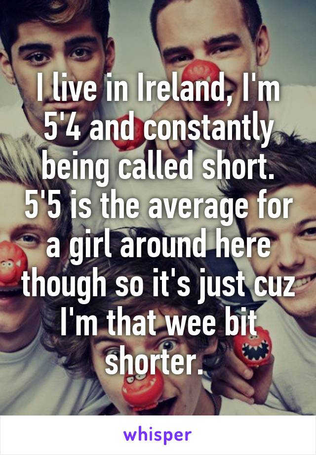 I live in Ireland, I'm 5'4 and constantly being called short. 5'5 is the average for a girl around here though so it's just cuz I'm that wee bit shorter. 