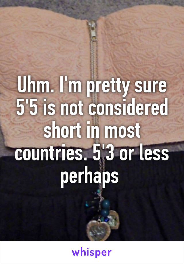 Uhm. I'm pretty sure 5'5 is not considered short in most countries. 5'3 or less perhaps 