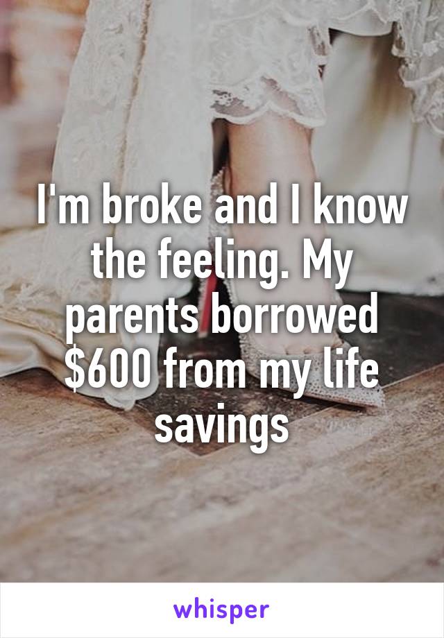 I'm broke and I know the feeling. My parents borrowed $600 from my life savings