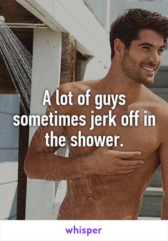 A lot of guys sometimes jerk off in the shower.