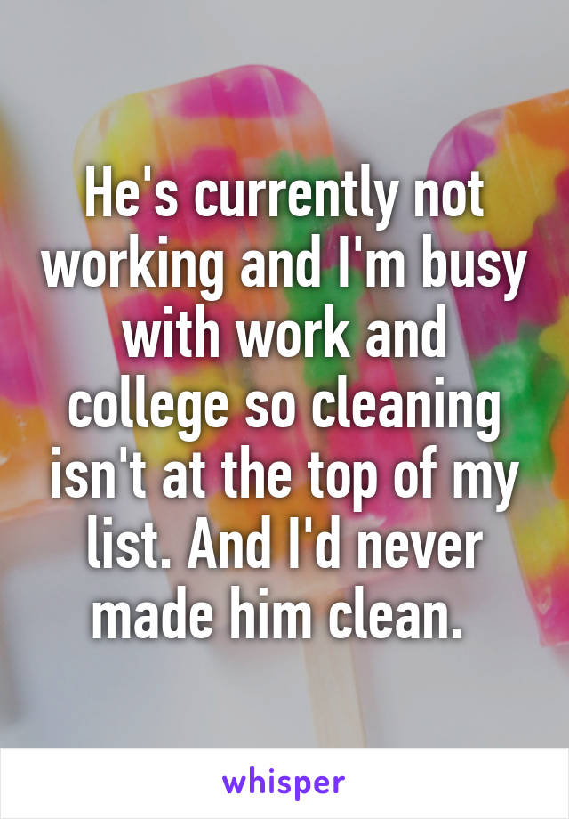 He's currently not working and I'm busy with work and college so cleaning isn't at the top of my list. And I'd never made him clean. 