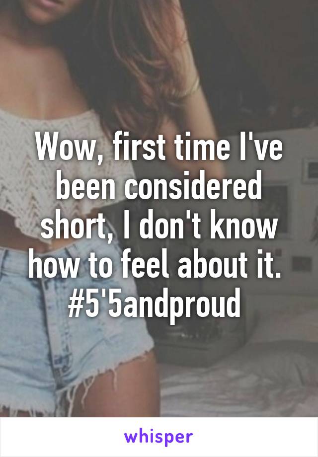 Wow, first time I've been considered short, I don't know how to feel about it. 
#5'5andproud 