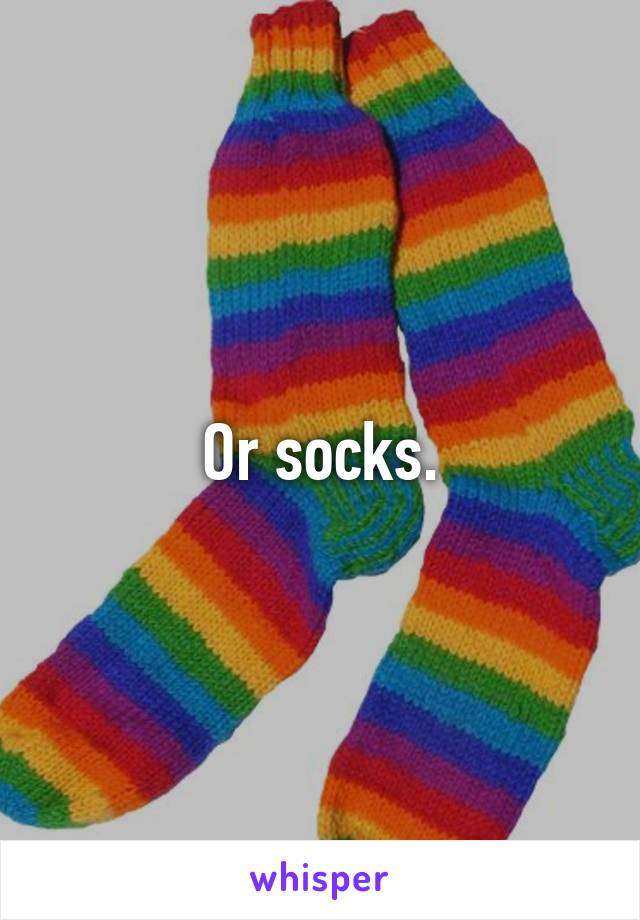 Or socks.
