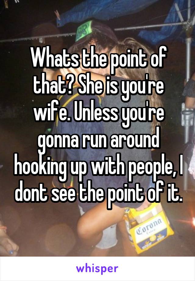 Whats the point of that? She is you're wife. Unless you're gonna run around hooking up with people, I dont see the point of it. 