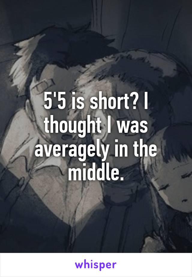 5'5 is short? I thought I was averagely in the middle.