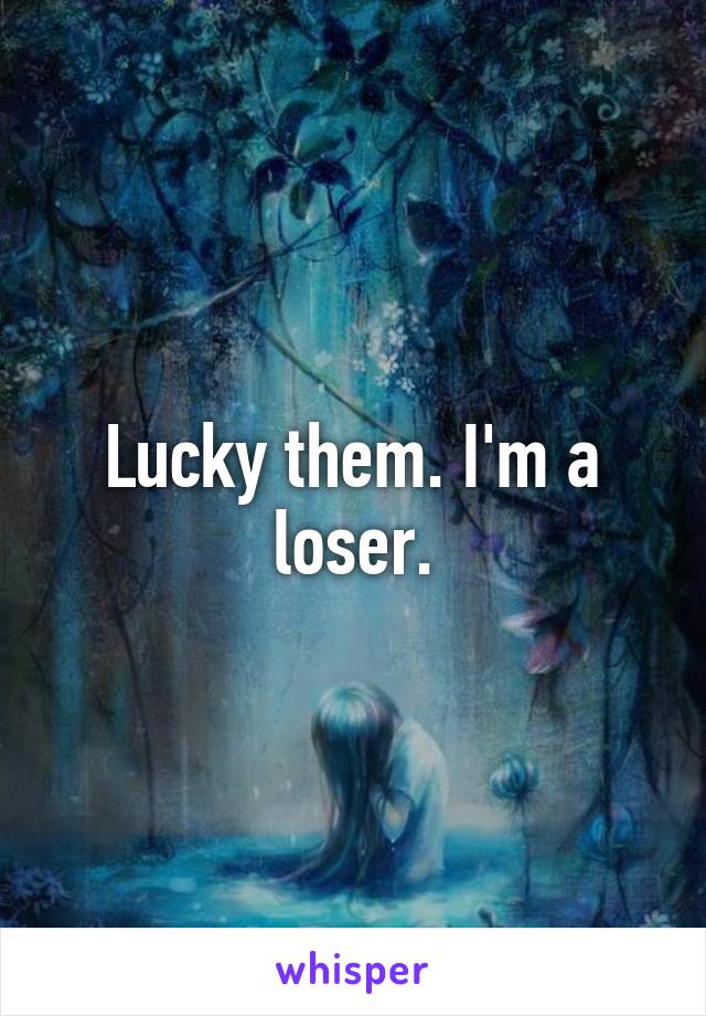 Lucky them. I'm a loser.