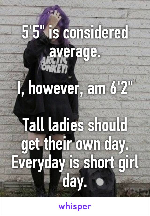 5'5" is considered average.

I, however, am 6'2"

Tall ladies should get their own day. Everyday is short girl day.