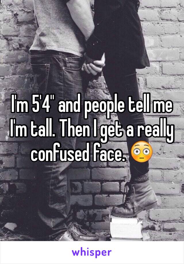 I'm 5'4" and people tell me I'm tall. Then I get a really confused face. 😳