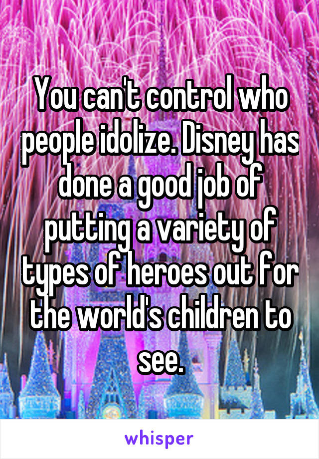 You can't control who people idolize. Disney has done a good job of putting a variety of types of heroes out for the world's children to see.