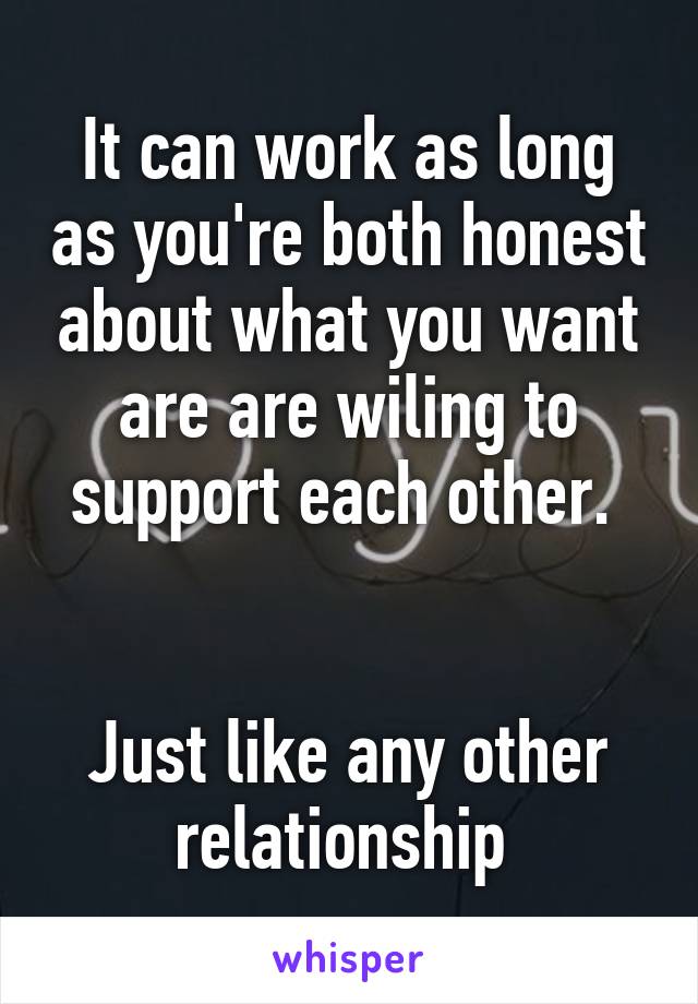 It can work as long as you're both honest about what you want are are wiling to support each other. 


Just like any other relationship 