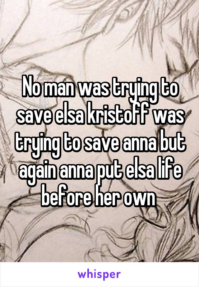 No man was trying to save elsa kristoff was trying to save anna but again anna put elsa life before her own 