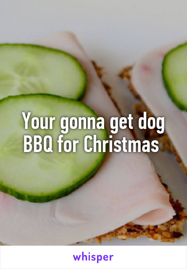 Your gonna get dog BBQ for Christmas 
