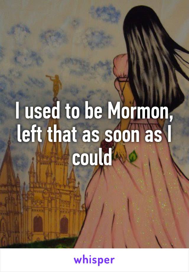 I used to be Mormon, left that as soon as I could 