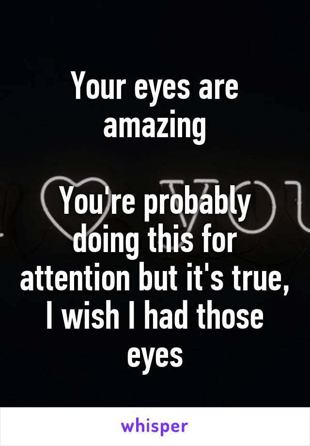 Your eyes are amazing

You're probably doing this for attention but it's true, I wish I had those eyes