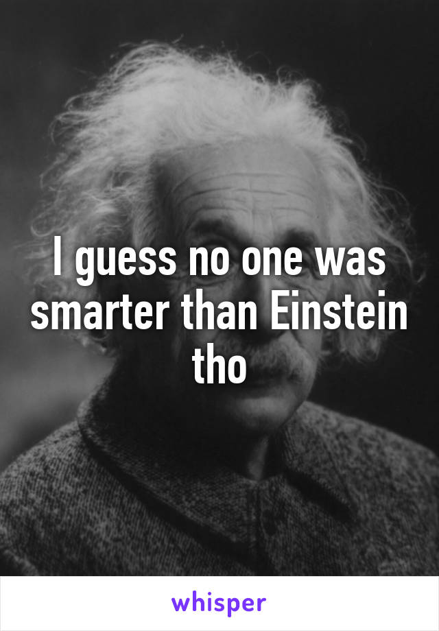 I guess no one was smarter than Einstein tho