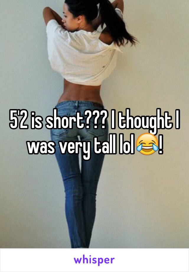 5'2 is short??? I thought I was very tall lol😂!