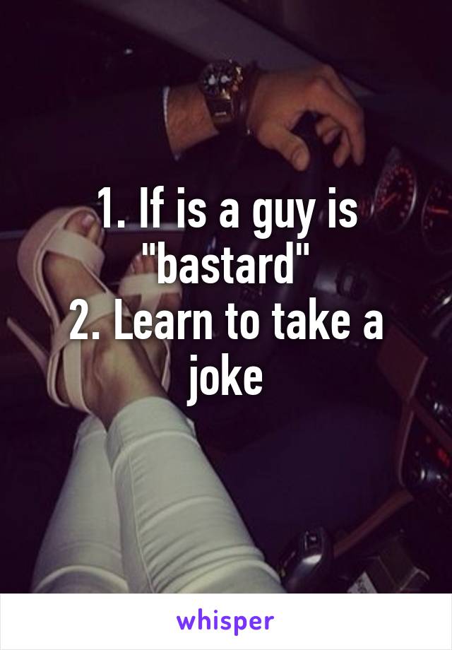 1. If is a guy is "bastard"
2. Learn to take a joke
