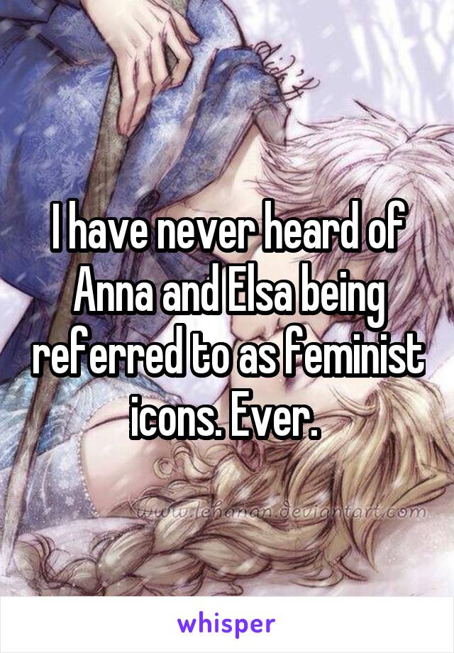 I have never heard of Anna and Elsa being referred to as feminist icons. Ever. 