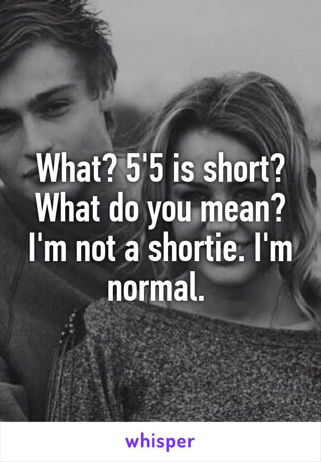 What? 5'5 is short?
What do you mean? I'm not a shortie. I'm normal. 