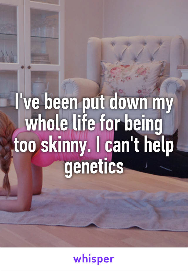 I've been put down my whole life for being too skinny. I can't help genetics