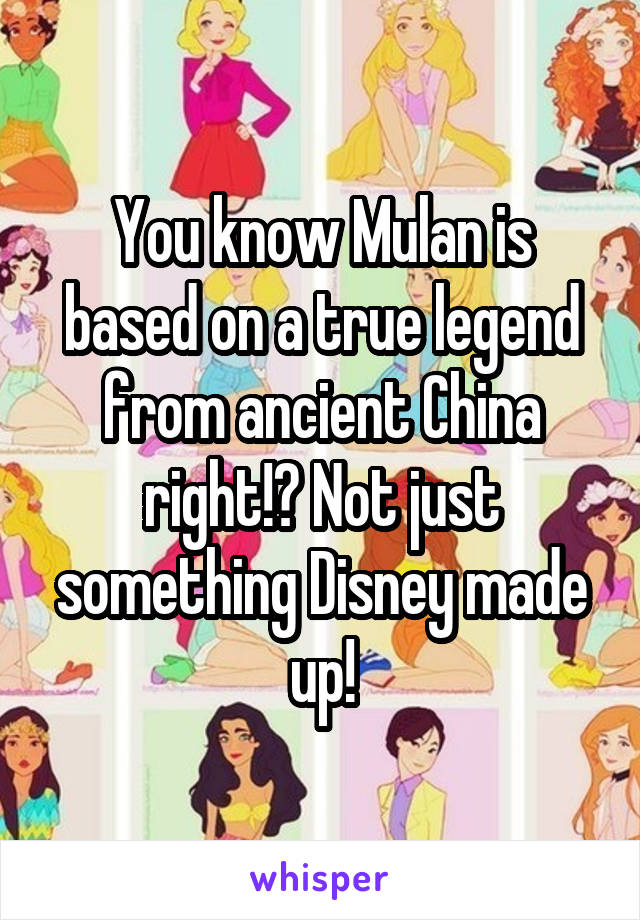 You know Mulan is based on a true legend from ancient China right!? Not just something Disney made up!