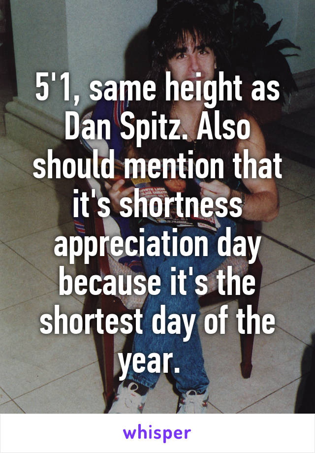 5'1, same height as Dan Spitz. Also should mention that it's shortness appreciation day because it's the shortest day of the year.  