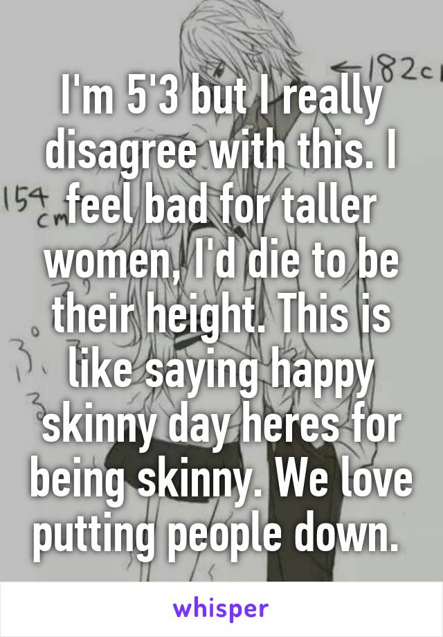 I'm 5'3 but I really disagree with this. I feel bad for taller women, I'd die to be their height. This is like saying happy skinny day heres for being skinny. We love putting people down. 