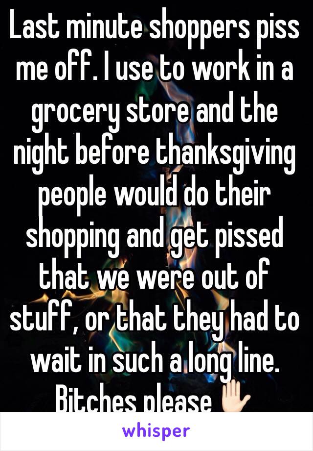 Last minute shoppers piss me off. I use to work in a grocery store and the night before thanksgiving people would do their shopping and get pissed that we were out of stuff, or that they had to wait in such a long line. Bitches please✋🏻