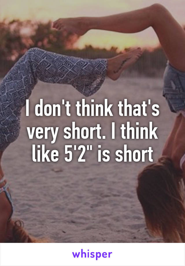 I don't think that's very short. I think like 5'2" is short