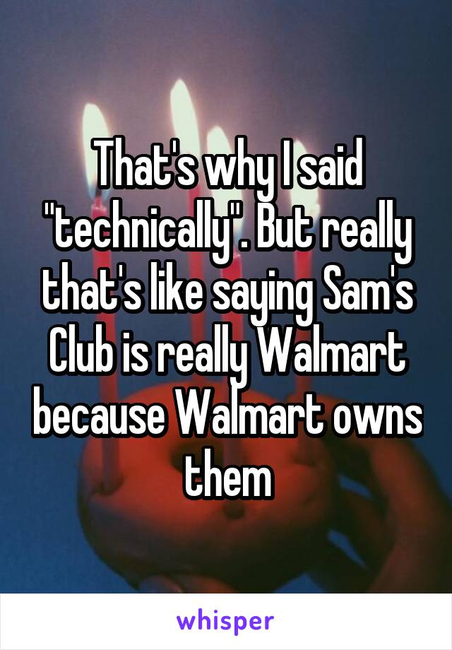 That's why I said "technically". But really that's like saying Sam's Club is really Walmart because Walmart owns them