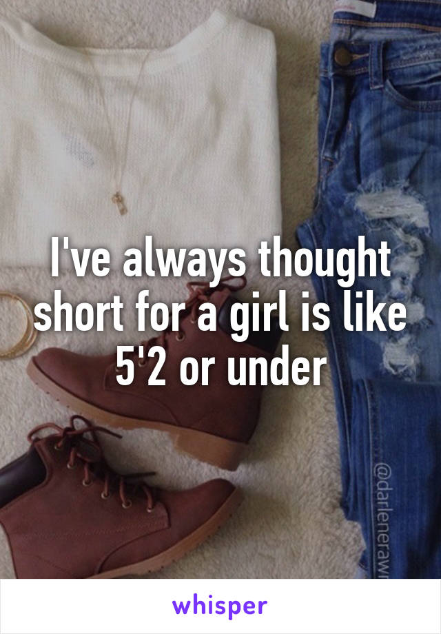 I've always thought short for a girl is like 5'2 or under