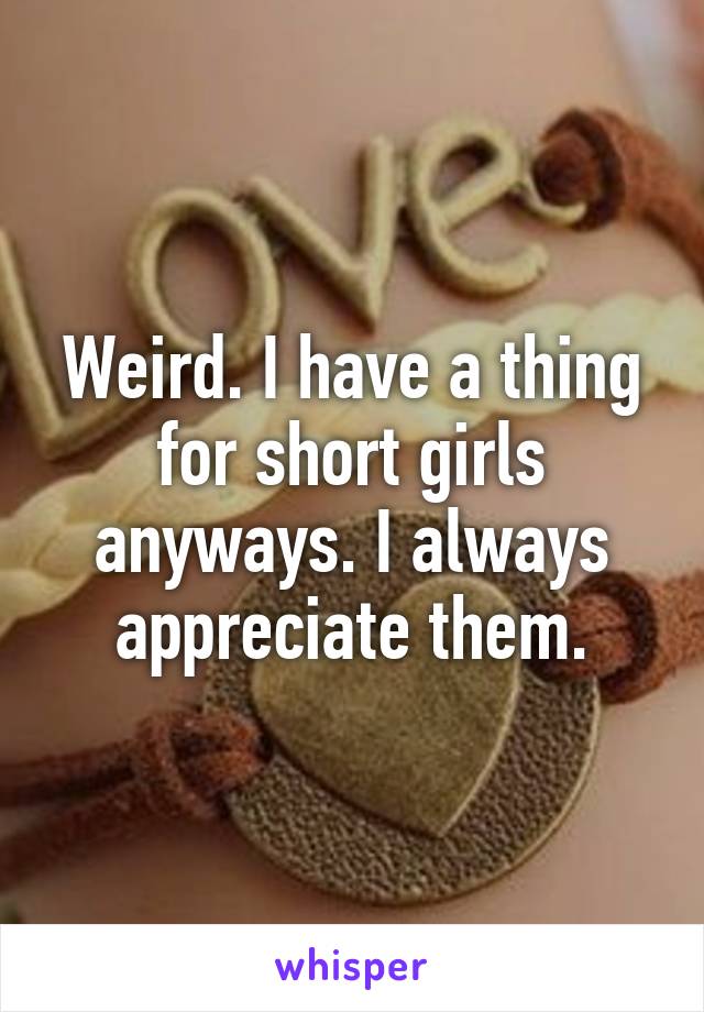 Weird. I have a thing for short girls anyways. I always appreciate them.