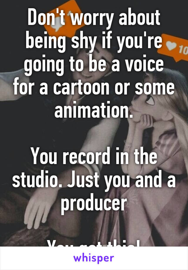 Don't worry about being shy if you're going to be a voice for a cartoon or some animation.

You record in the studio. Just you and a producer

You got this!