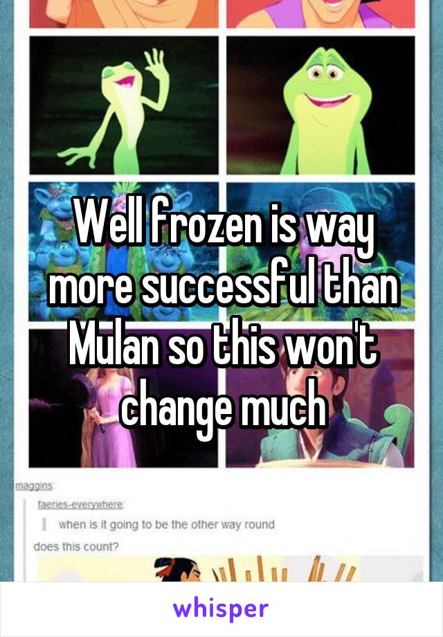 Well frozen is way more successful than Mulan so this won't change much