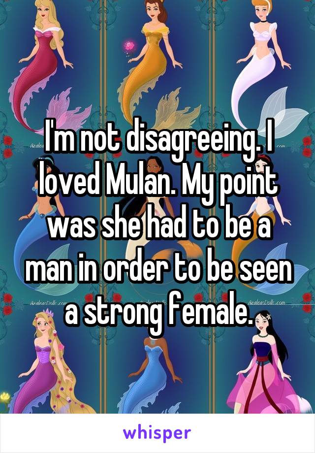 I'm not disagreeing. I loved Mulan. My point was she had to be a man in order to be seen a strong female.