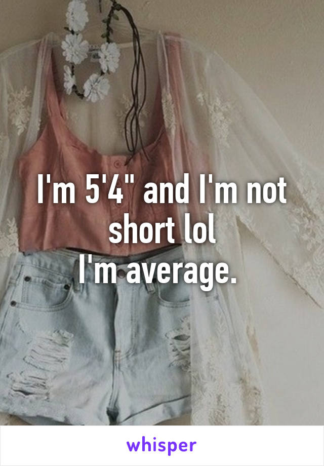 I'm 5'4" and I'm not short lol
I'm average. 