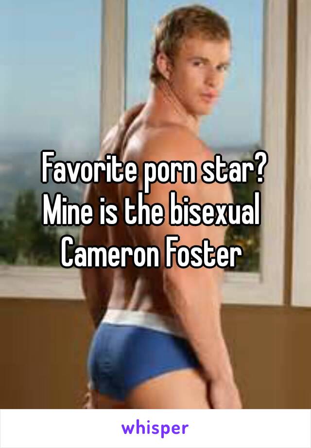 Favorite porn star?
Mine is the bisexual 
Cameron Foster 