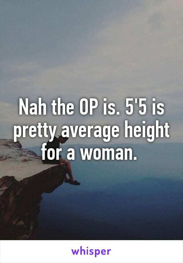 Nah the OP is. 5'5 is pretty average height for a woman. 