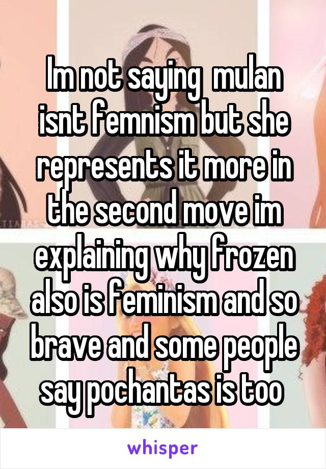 Im not saying  mulan isnt femnism but she represents it more in the second move im explaining why frozen also is feminism and so brave and some people say pochantas is too 