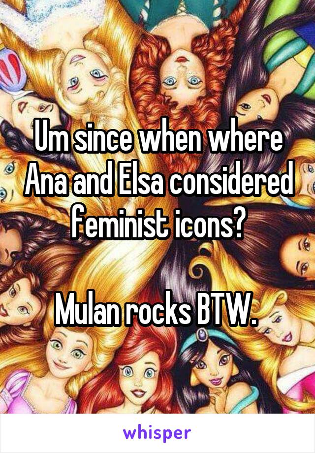 Um since when where Ana and Elsa considered feminist icons?

Mulan rocks BTW. 