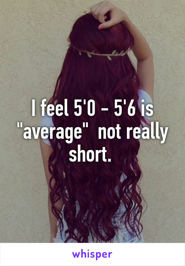 I feel 5'0 - 5'6 is "average"  not really short. 