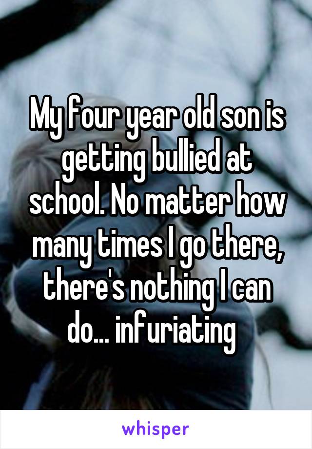 My four year old son is getting bullied at school. No matter how many times I go there, there's nothing I can do... infuriating  
