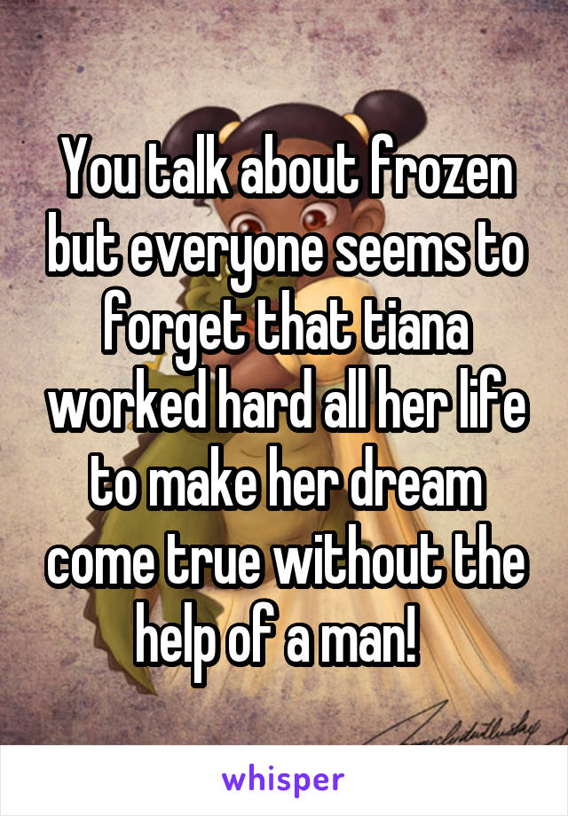 You talk about frozen but everyone seems to forget that tiana worked hard all her life to make her dream come true without the help of a man!  